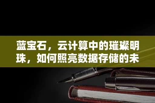 蓝宝石，云计算中的璀璨明珠，如何照亮数据存储的未来？