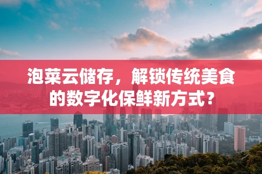 泡菜云储存，解锁传统美食的数字化保鲜新方式？