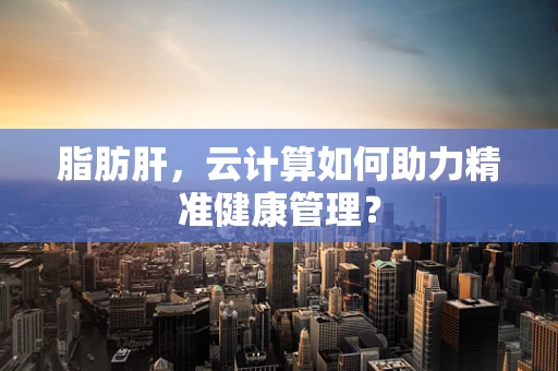 脂肪肝，云计算如何助力精准健康管理？
