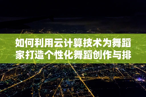 如何利用云计算技术为舞蹈家打造个性化舞蹈创作与排练平台？