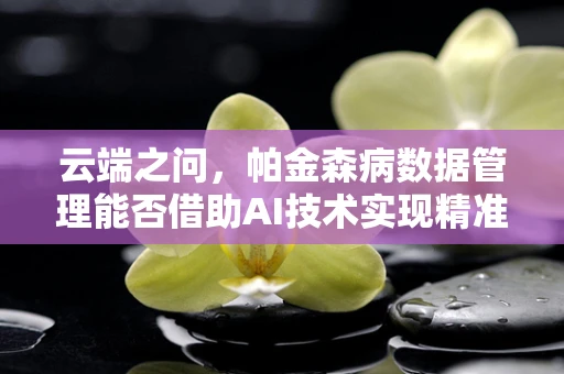 云端之问，帕金森病数据管理能否借助AI技术实现精准诊疗？