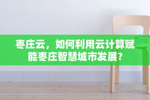 枣庄云，如何利用云计算赋能枣庄智慧城市发展？