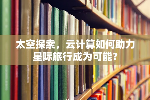 太空探索，云计算如何助力星际旅行成为可能？