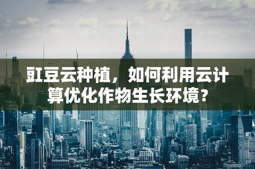 豇豆云种植，如何利用云计算优化作物生长环境？