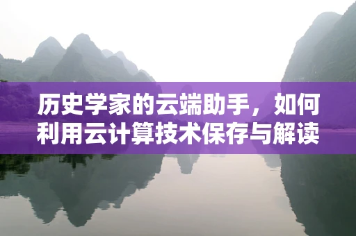 历史学家的云端助手，如何利用云计算技术保存与解读历史数据？