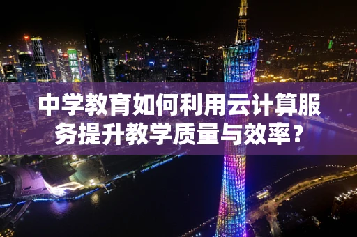 中学教育如何利用云计算服务提升教学质量与效率？