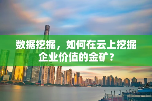 数据挖掘，如何在云上挖掘企业价值的金矿？
