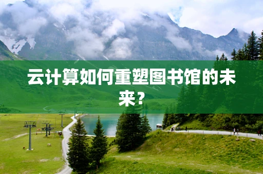 云计算如何重塑图书馆的未来？