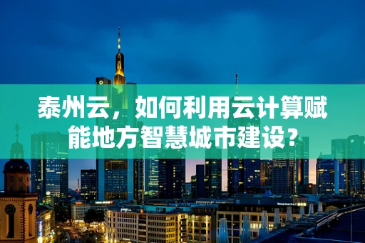 泰州云，如何利用云计算赋能地方智慧城市建设？