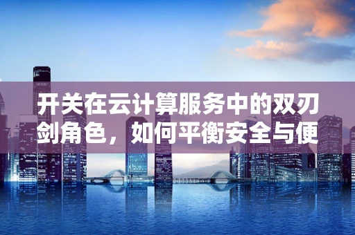 开关在云计算服务中的双刃剑角色，如何平衡安全与便捷？