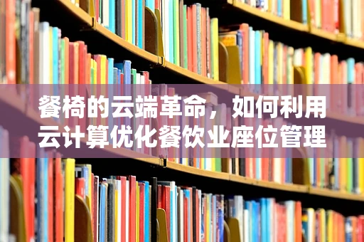 餐椅的云端革命，如何利用云计算优化餐饮业座位管理？
