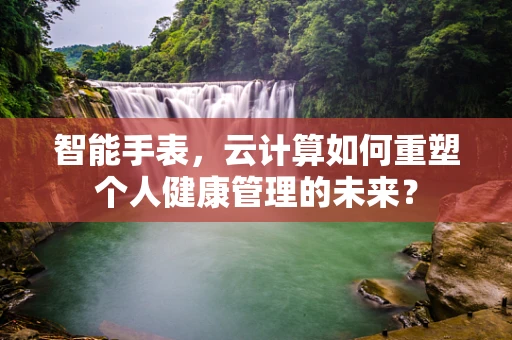 智能手表，云计算如何重塑个人健康管理的未来？