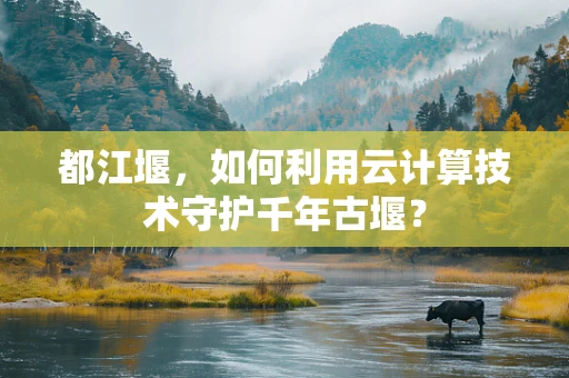 都江堰，如何利用云计算技术守护千年古堰？