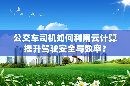公交车司机如何利用云计算提升驾驶安全与效率？