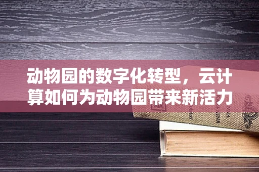 动物园的数字化转型，云计算如何为动物园带来新活力？