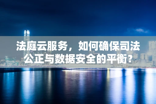 法庭云服务，如何确保司法公正与数据安全的平衡？