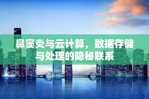 鼻窦炎与云计算，数据存储与处理的隐秘联系