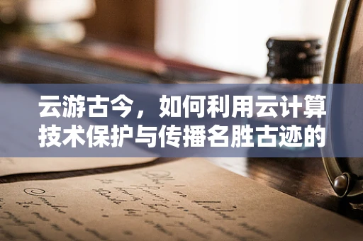 云游古今，如何利用云计算技术保护与传播名胜古迹的数字遗产？