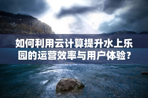 如何利用云计算提升水上乐园的运营效率与用户体验？