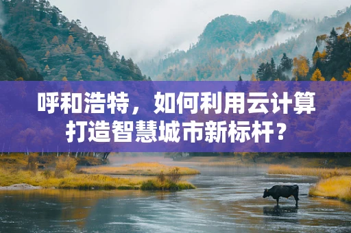 呼和浩特，如何利用云计算打造智慧城市新标杆？
