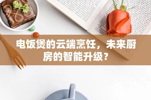 电饭煲的云端烹饪，未来厨房的智能升级？