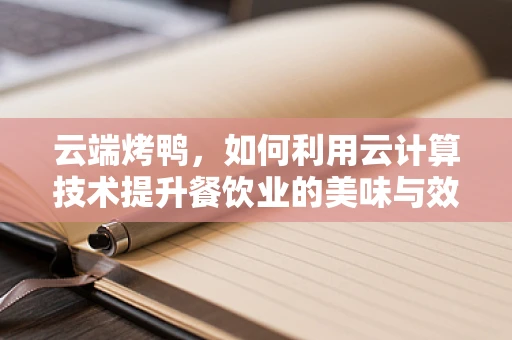 云端烤鸭，如何利用云计算技术提升餐饮业的美味与效率？