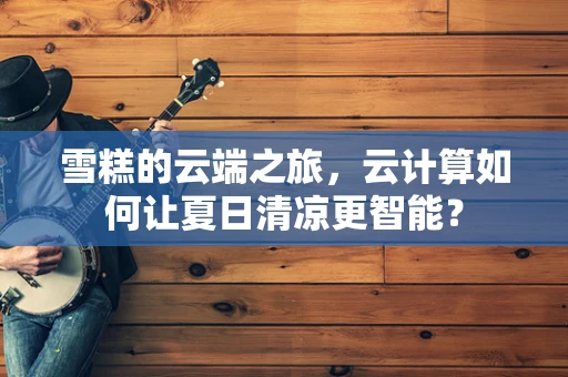 雪糕的云端之旅，云计算如何让夏日清凉更智能？