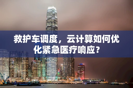 救护车调度，云计算如何优化紧急医疗响应？