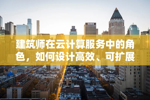 建筑师在云计算服务中的角色，如何设计高效、可扩展的云基础设施？