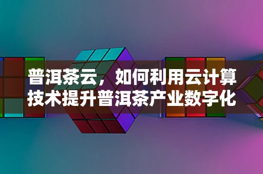 普洱茶云，如何利用云计算技术提升普洱茶产业数字化管理水平？