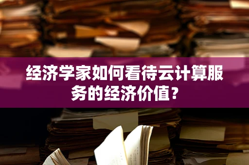 经济学家如何看待云计算服务的经济价值？