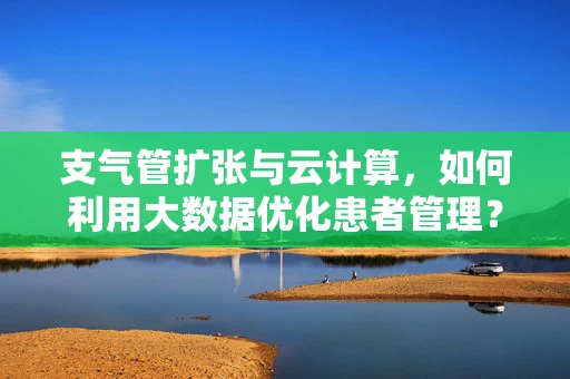 支气管扩张与云计算，如何利用大数据优化患者管理？