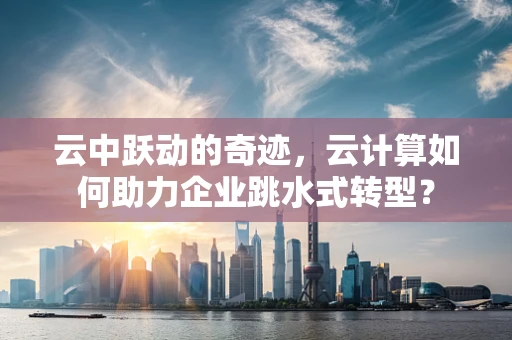 云中跃动的奇迹，云计算如何助力企业跳水式转型？