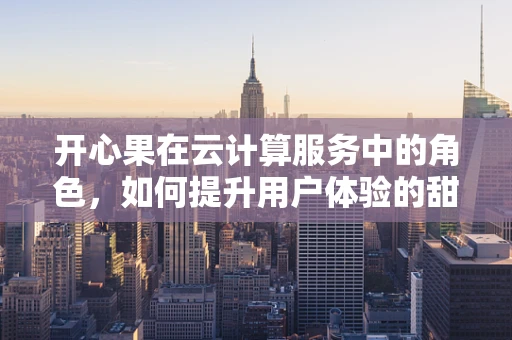 开心果在云计算服务中的角色，如何提升用户体验的甜蜜点？