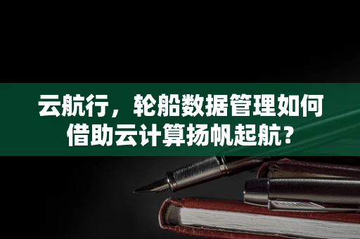 云航行，轮船数据管理如何借助云计算扬帆起航？