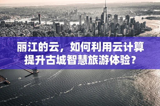 丽江的云，如何利用云计算提升古城智慧旅游体验？