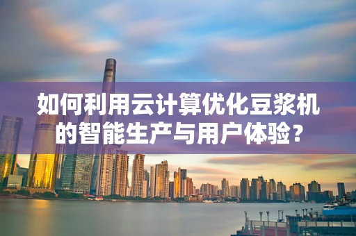 如何利用云计算优化豆浆机的智能生产与用户体验？