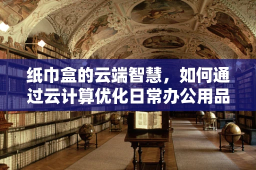 纸巾盒的云端智慧，如何通过云计算优化日常办公用品管理？