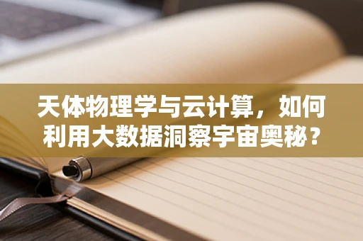 天体物理学与云计算，如何利用大数据洞察宇宙奥秘？