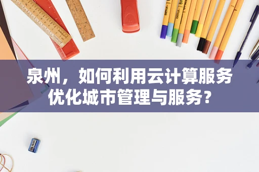 泉州，如何利用云计算服务优化城市管理与服务？