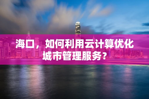 海口，如何利用云计算优化城市管理服务？