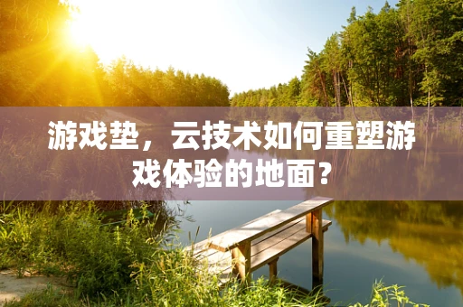 游戏垫，云技术如何重塑游戏体验的地面？