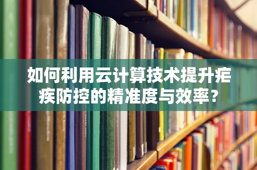 如何利用云计算技术提升疟疾防控的精准度与效率？