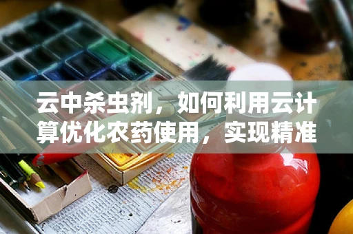 云中杀虫剂，如何利用云计算优化农药使用，实现精准农业？
