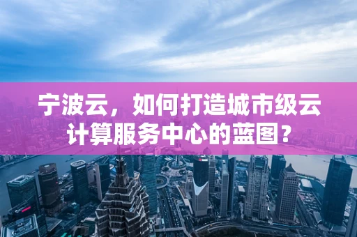 宁波云，如何打造城市级云计算服务中心的蓝图？