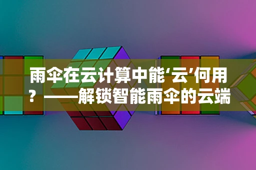 雨伞在云计算中能‘云’何用？——解锁智能雨伞的云端新可能