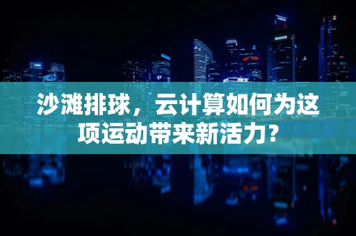 沙滩排球，云计算如何为这项运动带来新活力？