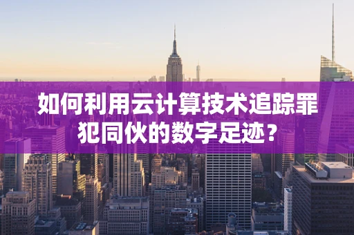 如何利用云计算技术追踪罪犯同伙的数字足迹？