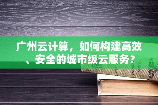 广州云计算，如何构建高效、安全的城市级云服务？