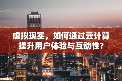 虚拟现实，如何通过云计算提升用户体验与互动性？